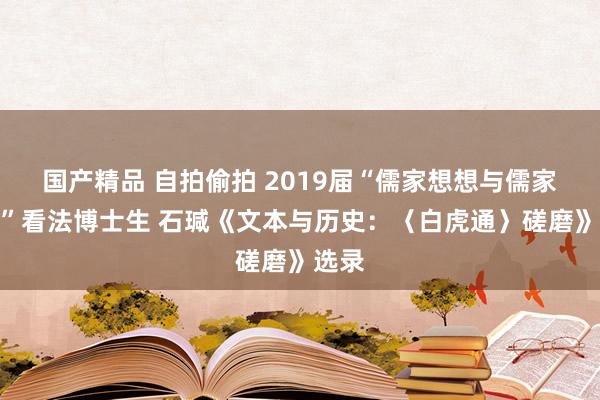 国产精品 自拍偷拍 2019届“儒家想想与儒家经典”看法博士生 石瑊《文本与历史：〈白虎通〉磋磨》选录