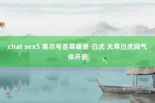 chat sex5 赛尔号圣尊啸傲·白虎 天尊白虎阔气体开启