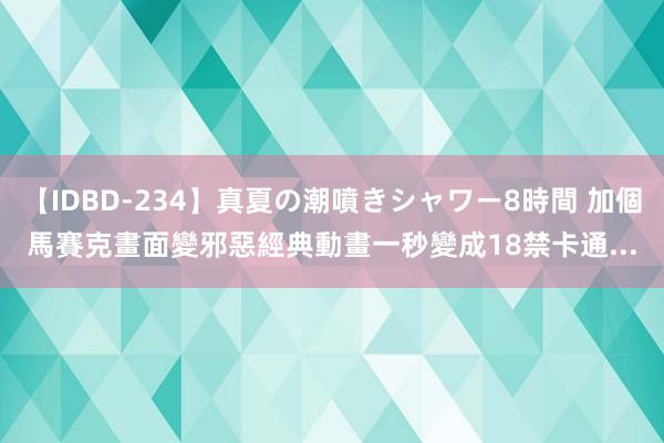 【IDBD-234】真夏の潮噴きシャワー8時間 加個馬賽克畫面變邪惡　經典動畫一秒變成18禁卡通...