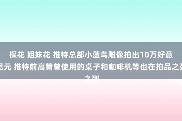 探花 姐妹花 推特总部小蓝鸟雕像拍出10万好意思元 推特前高管曾使用的桌子和咖啡机等也在拍品之列