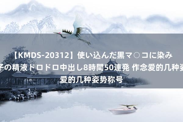 【KMDS-20312】使い込んだ黒マ○コに染み渡る息子の精液ドロドロ中出し8時間50連発 作念爱的几种姿势称号