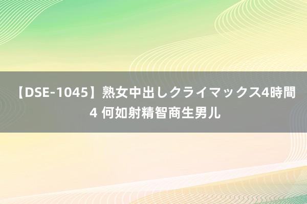 【DSE-1045】熟女中出しクライマックス4時間 4 何如射精智商生男儿