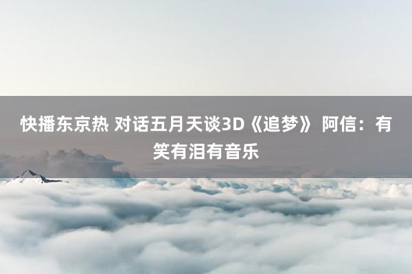 快播东京热 对话五月天谈3D《追梦》 阿信：有笑有泪有音乐