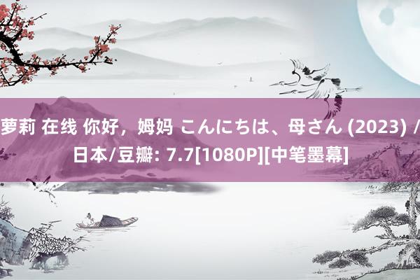 萝莉 在线 你好，姆妈 こんにちは、母さん (2023) /日本/豆瓣: 7.7[1080P][中笔墨幕]