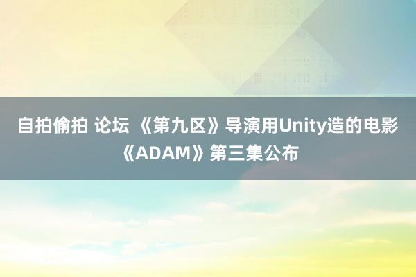 自拍偷拍 论坛 《第九区》导演用Unity造的电影《ADAM》第三集公布