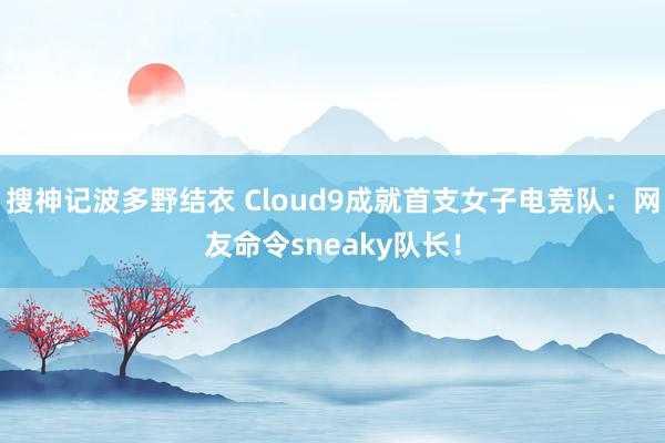 搜神记波多野结衣 Cloud9成就首支女子电竞队：网友命令sneaky队长！