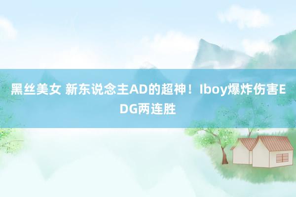 黑丝美女 新东说念主AD的超神！Iboy爆炸伤害EDG两连胜