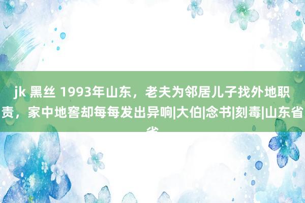 jk 黑丝 1993年山东，老夫为邻居儿子找外地职责，家中地窖却每每发出异响|大伯|念书|刻毒|山东省