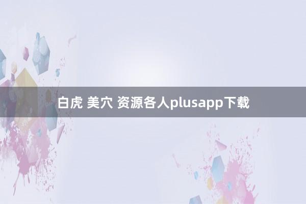 白虎 美穴 资源各人plusapp下载