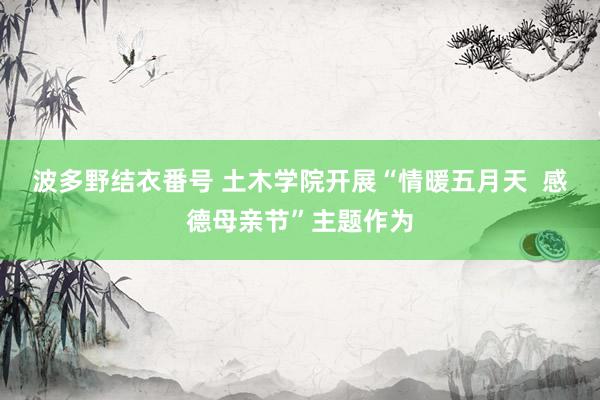 波多野结衣番号 土木学院开展“情暖五月天  感德母亲节”主题作为