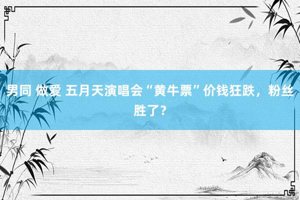 男同 做爱 五月天演唱会“黄牛票”价钱狂跌，粉丝胜了？