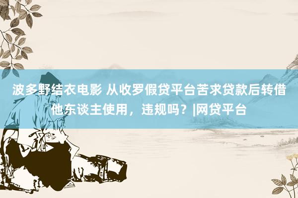 波多野结衣电影 从收罗假贷平台苦求贷款后转借他东谈主使用，违规吗？|网贷平台