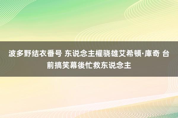 波多野结衣番号 东说念主權骁雄艾希頓·庫奇 台前搞笑幕後忙救东说念主