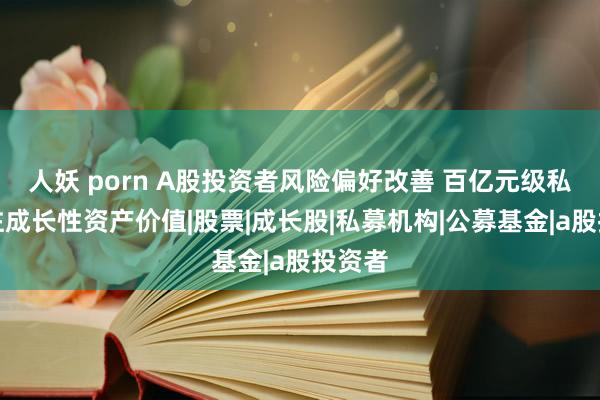 人妖 porn A股投资者风险偏好改善 百亿元级私募关注成长性资产价值|股票|成长股|私募机构|公募基金|a股投资者