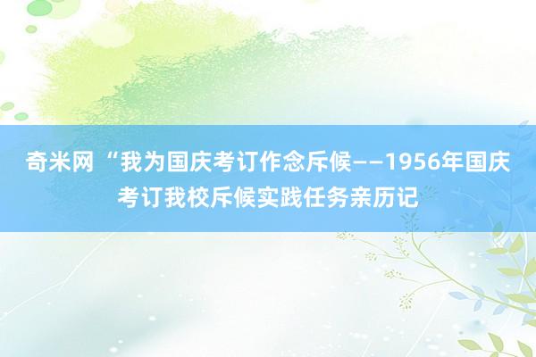 奇米网 “我为国庆考订作念斥候——1956年国庆考订我校斥候实践任务亲历记