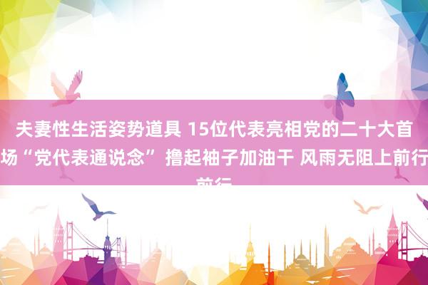 夫妻性生活姿势道具 15位代表亮相党的二十大首场“党代表通说念” 撸起袖子加油干 风雨无阻上前行