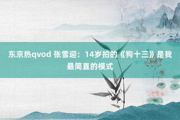 东京热qvod 张雪迎：14岁拍的《狗十三》是我最简直的模式