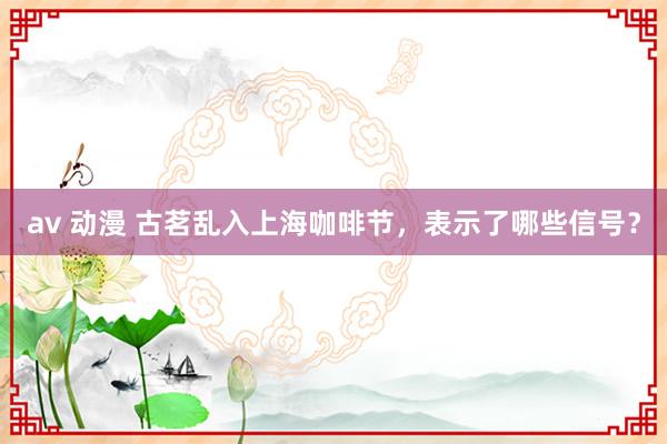 av 动漫 古茗乱入上海咖啡节，表示了哪些信号？