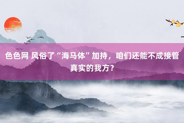 色色网 风俗了“海马体”加持，咱们还能不成接管真实的我方？