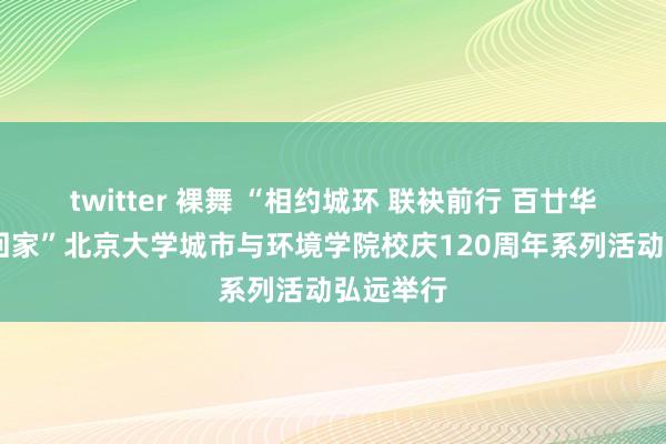 twitter 裸舞 “相约城环 联袂前行 百廿华诞 迎接回家”北京大学城市与环境学院校庆120周年系列活动弘远举行