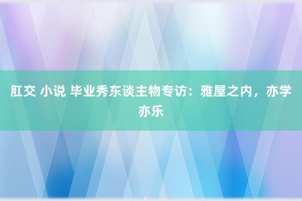 肛交 小说 毕业秀东谈主物专访：雅屋之内，亦学亦乐