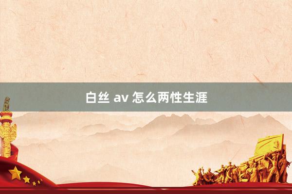 白丝 av 怎么两性生涯