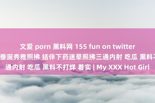 文爱 porn 黑料网 155 fun on twitter 着实迷奸 三名鄙陋病东谈主垂涎秀雅照拂 结伴下药迷晕照拂三通内射 吃瓜 黑料不打烊 着实 | My XXX Hot Girl